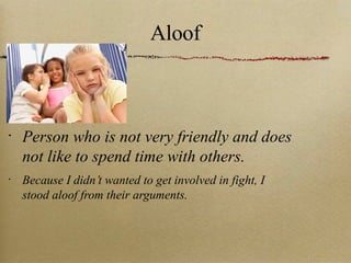 Aloof Person who is not very friendly and does not like to spend time with others. Because I didn’t wanted to get involved in fight, I stood aloof from their arguments. 