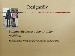 Resignedly Voluntarily leave a job or other position. She resigned from his job when she had a baby. 