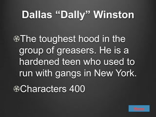 Dallas “Dally” Winston

The toughest hood in the
group of greasers. He is a
hardened teen who used to
run with gangs in New York.
Characters 400
                          Home
 