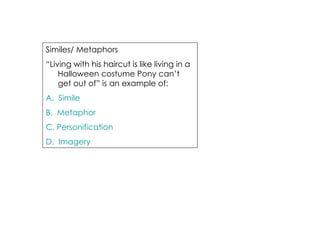 Similes/ Metaphors  “ Living with his haircut is like living in a Halloween costume Pony can’t get out of” is an example of: A.  Simile B.  Metaphor C. Personification D.  Imagery 