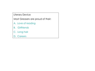 Literary Device  Most Greasers are proud of their: A.  Love of reading B.   Girlfriends C.  Long hair D.  Careers 