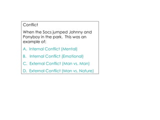 Conflict When the Socs jumped Johnny and Ponyboy in the park.  This was an example of: A.  Internal Conflict (Mental) B.   Internal Conflict (Emotional) C.  External Conflict (Man vs. Man) D.  External Conflict (Man vs. Nature) 