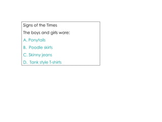 Signs of the Times The boys and girls wore: A. Ponytails B.  Poodle skirts C. Skinny jeans D.  Tank style T-shirts 