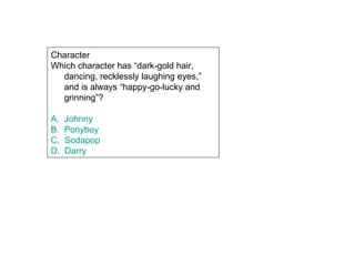 Character  Which character has “dark-gold hair, dancing, recklessly laughing eyes,” and is always “happy-go-lucky and grinning”? A.  Johnny B.  Ponyboy C.  Sodapop D.  Darry 
