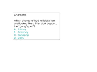 Character  Which character had jet black hair and looked like a little, dark puppy…the “gang’s pet”? A.  Johnny B.   Ponyboy C.  Sodapop D.  Darry 