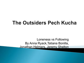 The Outsiders Pech Kucha Loneness vs Following By Anna Ryack,Tatiana Bonilla, Jonathan Helmers, Jeremy Shelton 
