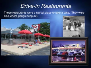 Drive-in Restaurants
These restaurants were a typical place to take a date. They were
also where gangs hung out.
 