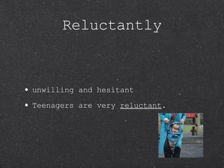 Reluctantly unwilling and hesitant Teenagers are very  reluctant . 