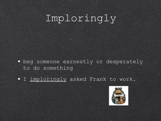 Imploringly beg someone earnestly or desperately to do something I  imploringly  asked Frank to work. 