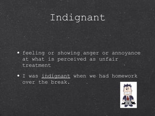 Indignant feeling or showing anger or annoyance at what is perceived as unfair treatment I was  indignant  when we had homework over the break. 