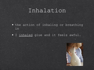 Inhalation the action of inhaling or breathing in I  inhaled  glue and it feels awful. 