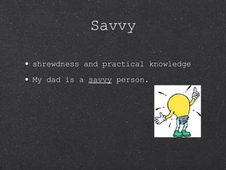 Savvy shrewdness and practical knowledge My dad is a  savvy  person. 