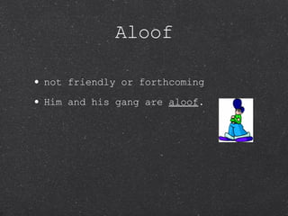 Aloof not friendly or forthcoming Him and his gang are  aloof . 