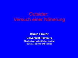 Outsider:  Versuch einer Näherung Klaus Frieler Universität Hamburg Musikwissenschaftliches Institut Seminar 56.809, WiSe 08/09 
