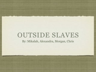 OUTSIDE SLAVES
 By: Mikalah, Alexandra, Morgan, Chris
 