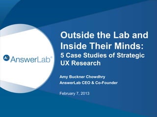 Your Trusted User Experience Research Partner
Amy Buckner Chowdhry
AnswerLab CEO & Co-Founder
February 7, 2013
Outside the Lab and Inside Their Minds:
5 Case Studies of Strategic UX Research
Amy Buckner Chowdhry , AnswerLab CEO & Co-Founder February 7, 2013
 