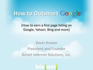 How to Outsmart Google Kevin Krason President and Founder Biznet Internet Solutions, Inc. (How to earn a first page listing on Google, Yahoo!, Bing and more) 