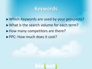 KeywordsWhich Keywords are used by your prospects?What is the search volume for each term?How many competitors are there?PPC: How much does it cost?