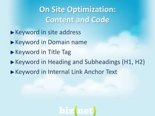 On Site Optimization: Content and CodeKeyword in site addressKeyword in Domain nameKeyword in Title TagKeyword in Heading and Subheadings (H1, H2)Keyword in Internal Link Anchor Text
