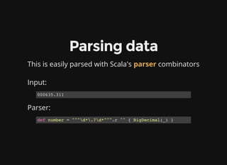 Parsing data
This is easily parsed with Scala's parser combinators
 
Input:
Parser:
000635.311
def number = """d*.?d*""".r...