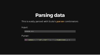 Parsing data
This is easily parsed with Scala's parser combinators
 
Input:
Parser:
000635.311
def number = """d*.?d*""".r...