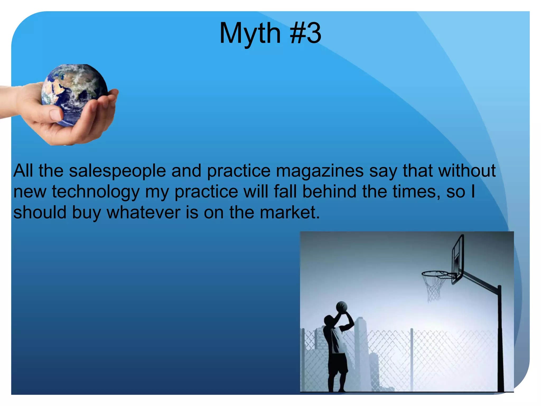 Myth #3All the salespeople and practice magazines say that without new technology my practice will fall behind the times, so I should buy whatever is on the market. 