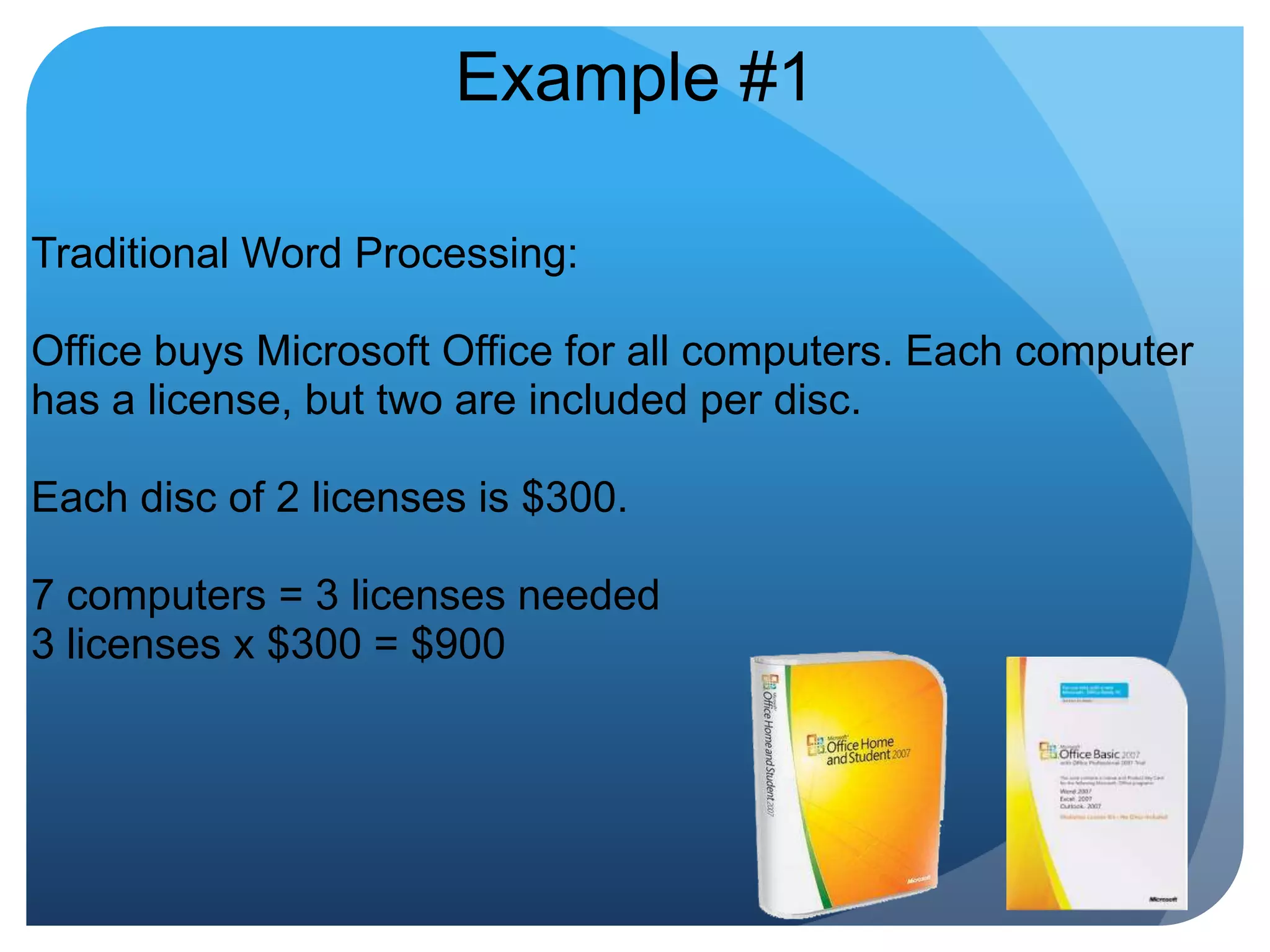 Example #1Traditional Word Processing: Office buys Microsoft Office for all computers. Each computer has a license, but two are included per disc. Each disc of 2 licenses is $300. 7 computers = 3 licenses needed3 licenses x $300 = $900