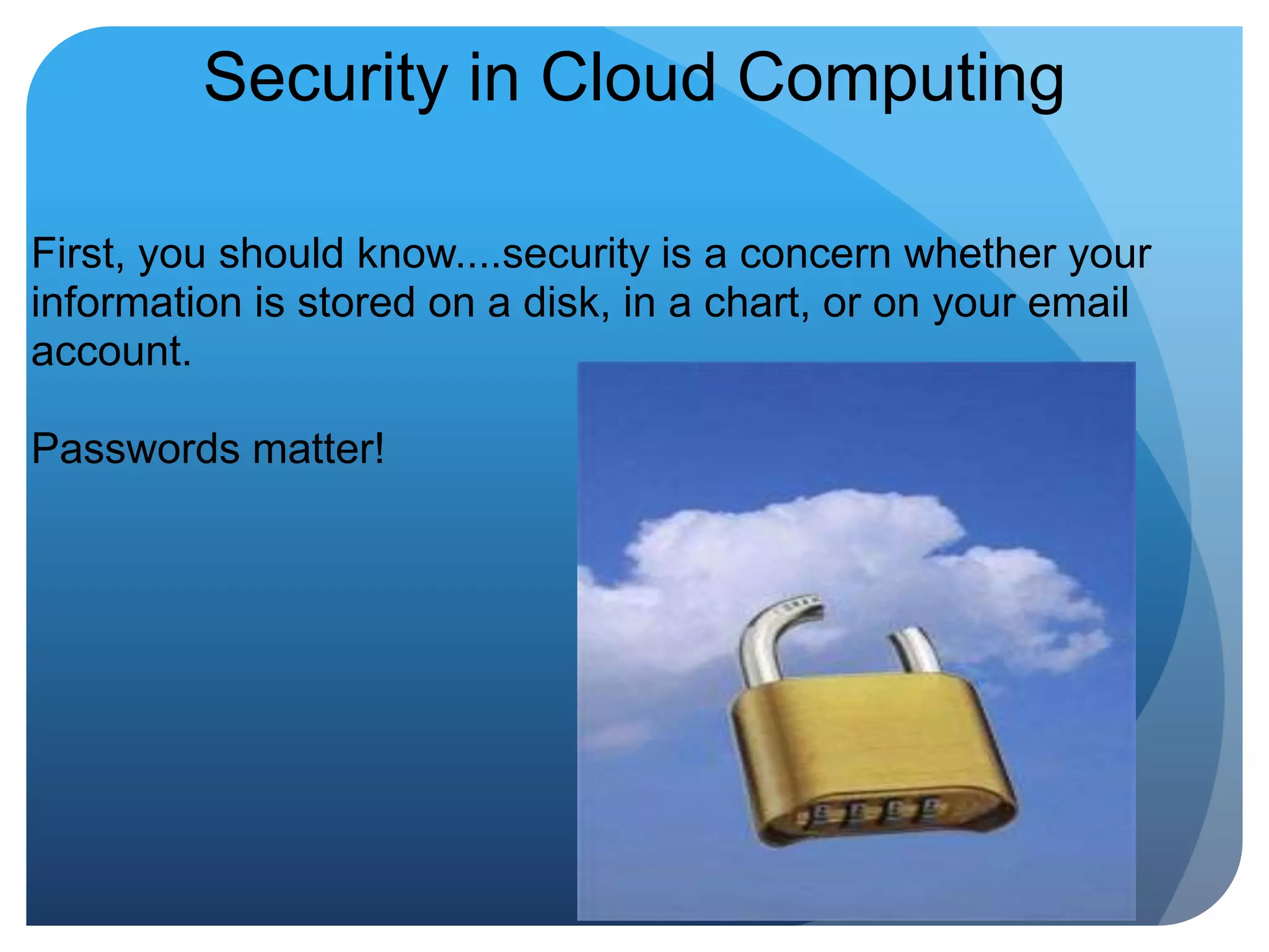 Security in Cloud ComputingFirst, you should know....security is a concern whether your information is stored on a disk, in a chart, or on your email account.Passwords matter!