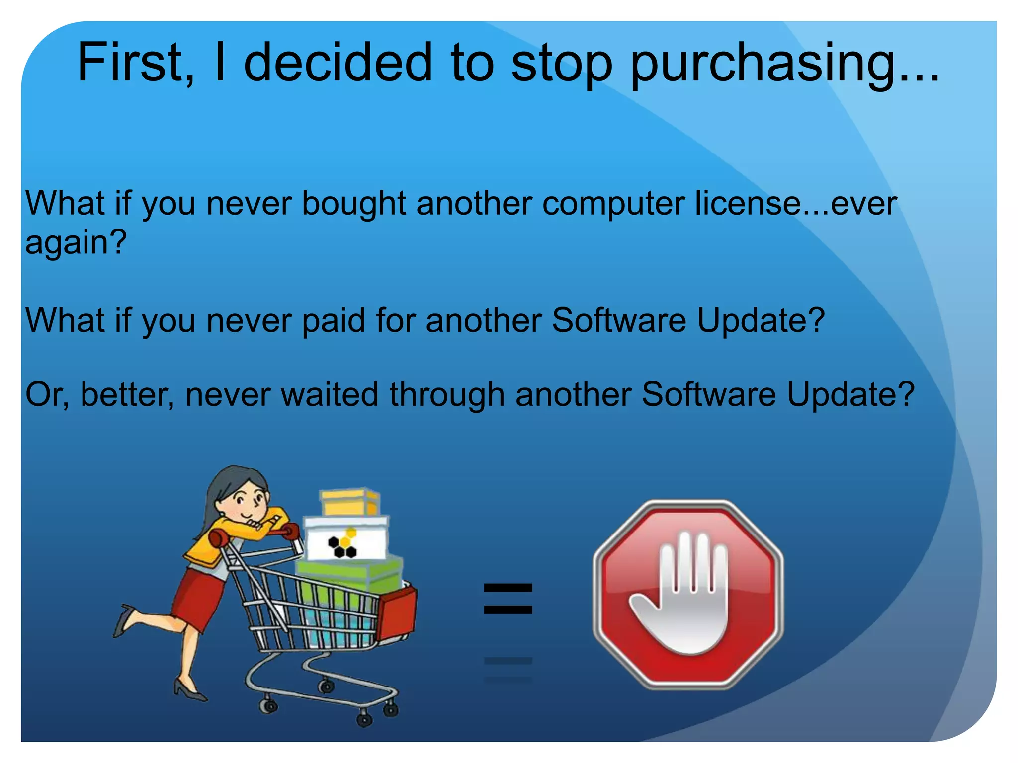 First, I decided to stop purchasing...What if you never bought another computer license...ever again?What if you never paid for another Software Update?Or, better, never waited through another Software Update?=