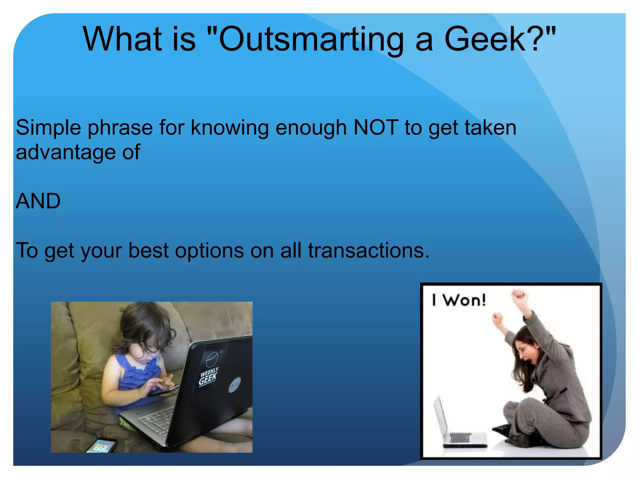 What is "Outsmarting a Geek?"Simple phrase for knowing enough NOT to get taken advantage ofANDTo get your best options on all transactions.