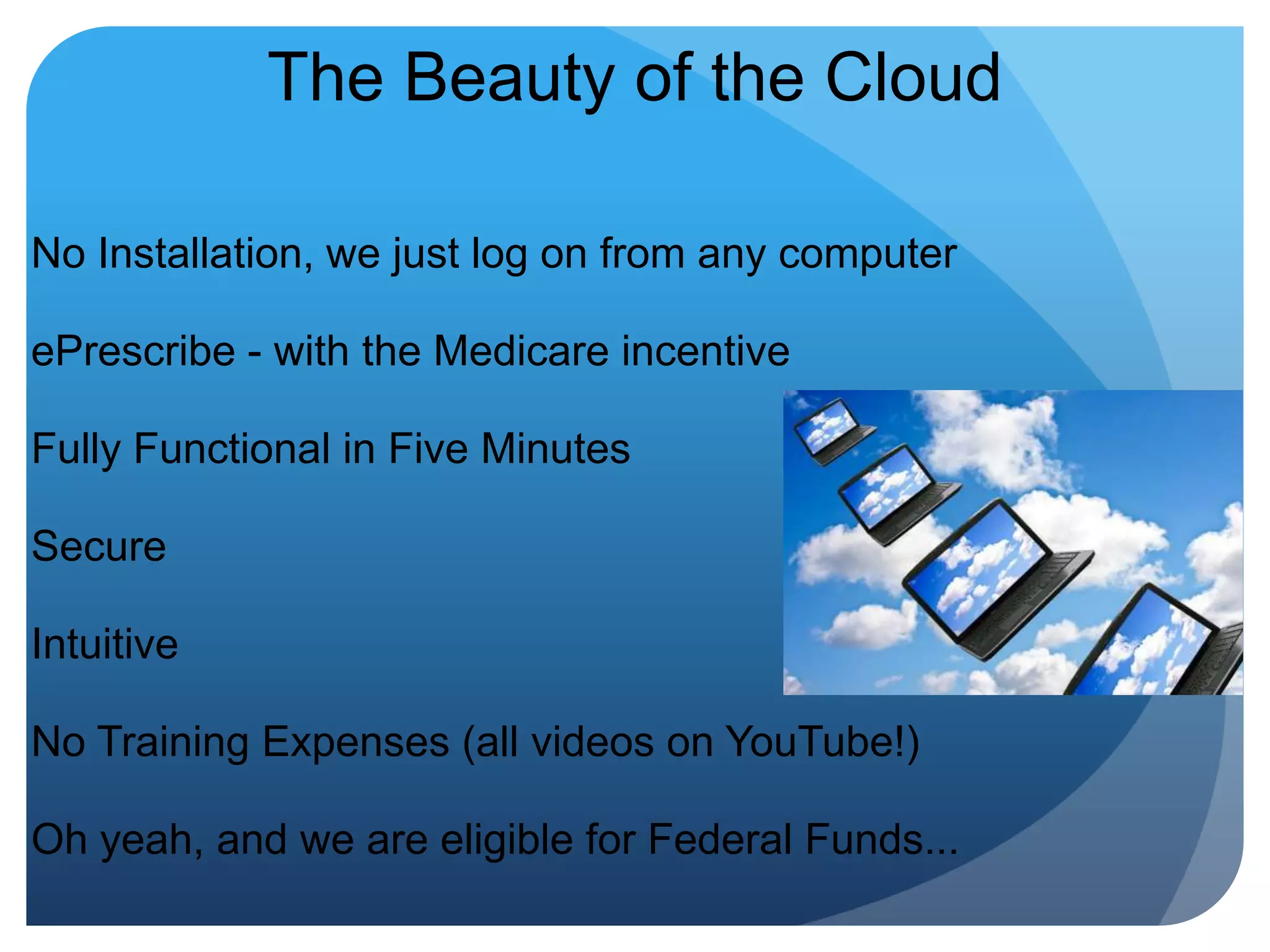 The Beauty of the CloudNo Installation, we just log on from any computerePrescribe - with the Medicare incentiveFully Functional in Five MinutesSecureIntuitiveNo Training Expenses (all videos on YouTube!)Oh yeah, and we are eligible for Federal Funds...