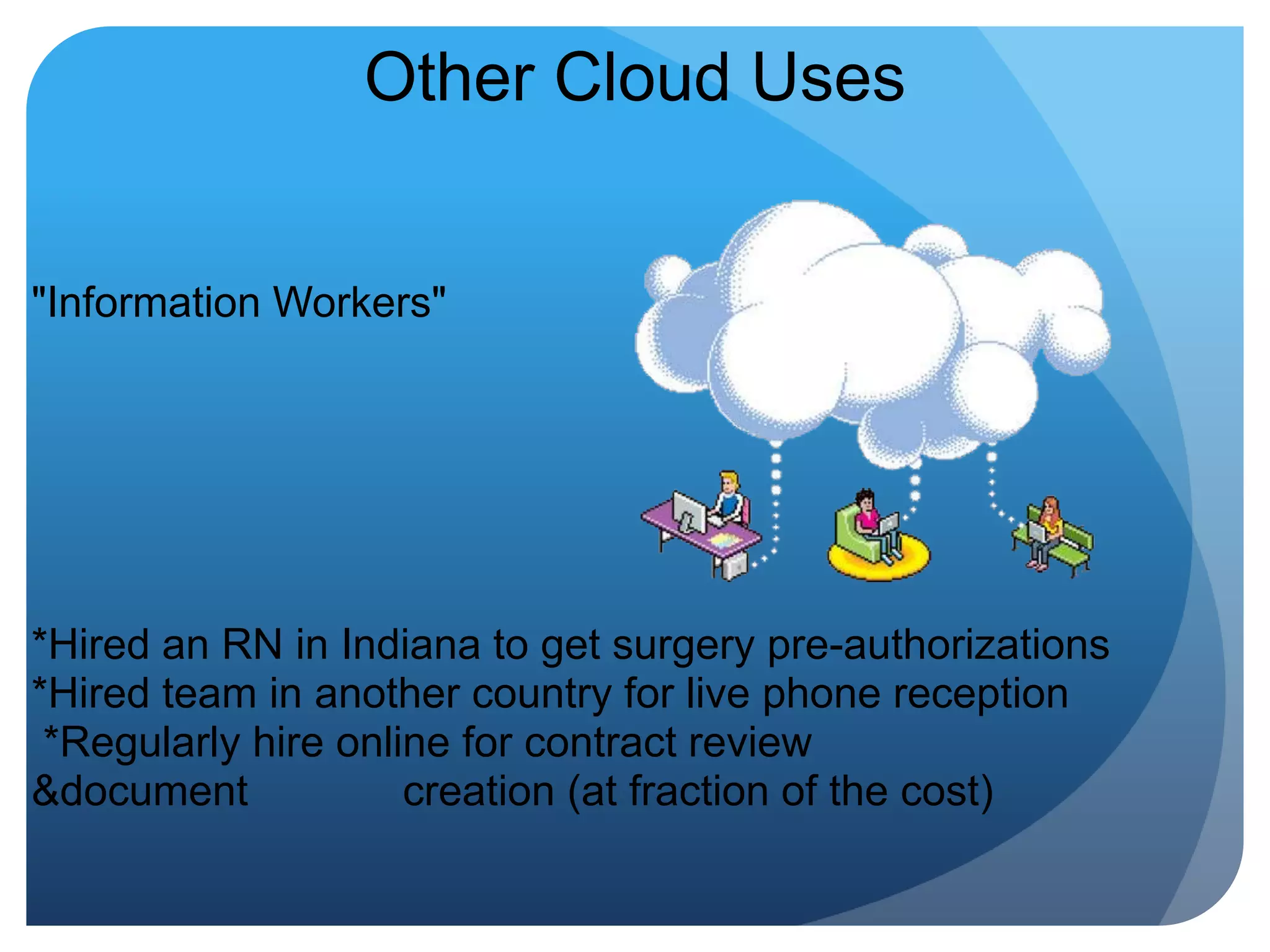 Other Cloud Uses "Information Workers" *Hired an RN in Indiana to get surgery pre-authorizations*Hired team in another country for live phone reception *Regularly hire online for contract review &document             creation (at fraction of the cost)