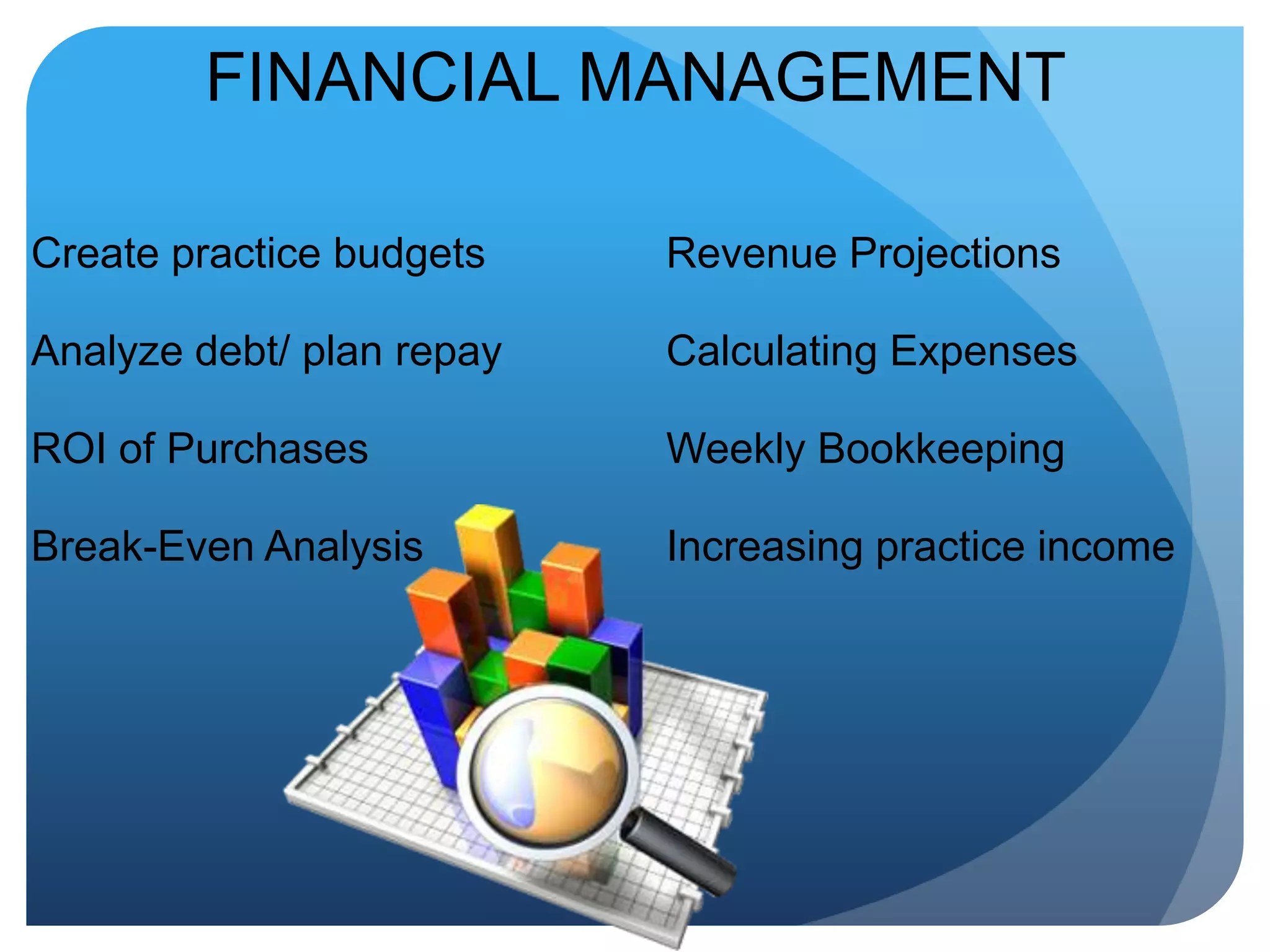 FINANCIAL MANAGEMENTCreate practice budgetsAnalyze debt/ plan repayROI of PurchasesBreak-Even AnalysisRevenue ProjectionsCalculating ExpensesWeekly BookkeepingIncreasing practice income