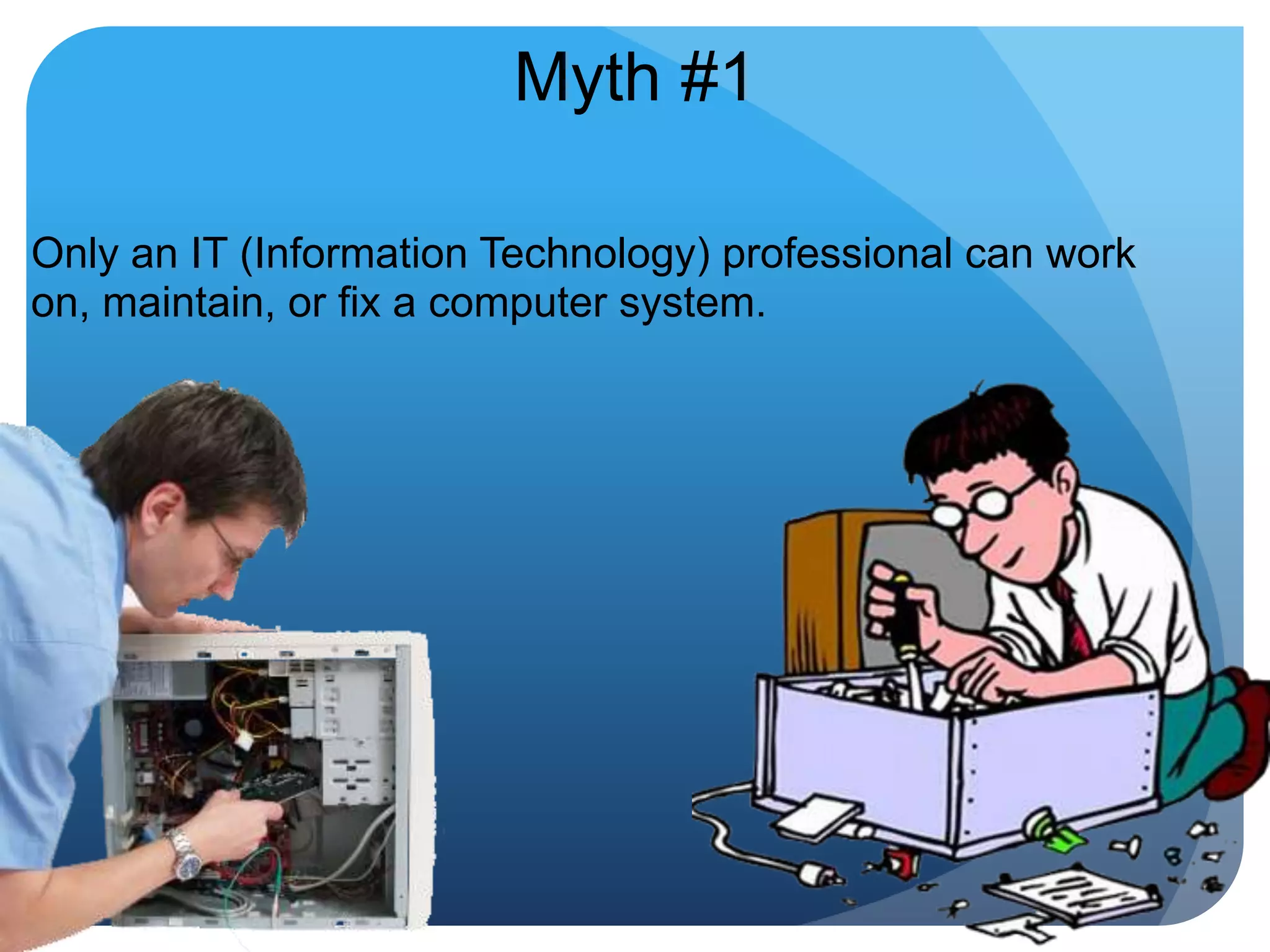 Myth #1Only an IT (Information Technology) professional can work on, maintain, or fix a computer system.