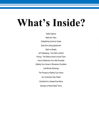 Seller Options
Meet the Team
Establishing Common Goals
Easy Exit Listing Agreement
Myth vs Reality
24/7 Marketing - The Path to SOLD
Pricing - The Risks & How to Avoid Them
How to Determine Your Net Proceeds
Getting Your House in Showroom Condition
Last Minute Showings
The Process of Selling Your Home
Our Customers Say It Best
Checklist for a Hassle-Free Move
Glossary of Real Estate Terms
 