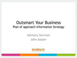 Outsmart Your Business
Plan of approach Information Strategy

          Advisory Services
            John Septer
 