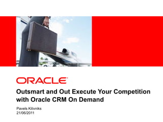 Outsmart and Out Execute Your Competition with Oracle CRM On Demand Pavels Kilivniks 21/06/2011 