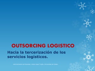 OUTSORCING LOGISTICO
Hacia la tercerización de los
servicios logísticos.
Adminsitradora de Empresas. Liliana López Trujillo. Universidad de Caldas.
 