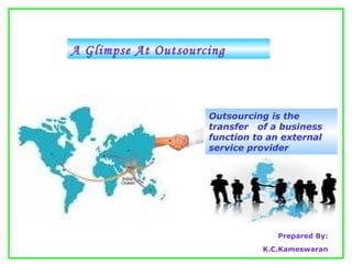 Prepared By: K.C.Kameswaran A Glimpse At Outsourcing Outsourcing is the transfer  of a business function to an external service provider 