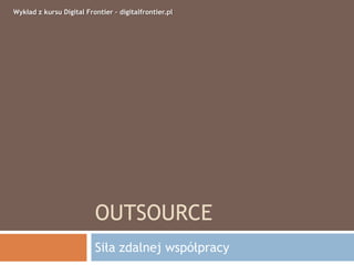 OUTSOURCE
Siła zdalnej współpracy
Wykład z kursu Digital Frontier – digitalfrontier.pl
 
