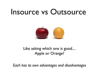 Insource vs Outsource



      Like asking which one is good....
             Apple or Orange?

Each has its own advantages and disadvantages
 