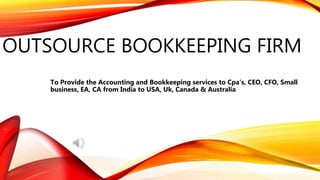OUTSOURCE BOOKKEEPING FIRM
To Provide the Accounting and Bookkeeping services to Cpa’s, CEO, CFO, Small
business, EA, CA from India to USA, Uk, Canada & Australia
 