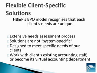 HB&P’s BPO model recognizes that each
client’s needs are unique.
Extensive needs assessment process
Solutions are not “system-specific”
Designed to meet specific needs of our
clients
Work with client’s existing accounting staff,
or become its virtual accounting department
 