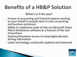 What’s in it for you?
A team of accounting and financial experts working
on your behalf to provide best-in-class accounting
and business processes
Ability to implement state-of-the-art Microsoft Great
Plains eEnterprise software at a fraction of the cost
of purchase
Anytime/Anywhere access to meaningful decision-
driving information
Latest technology, continually updated and improved
 