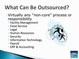 Virtually any “non-core” process or
responsibility
◦ Facility Management
◦ Food Service
◦ Legal
◦ Human Resources
◦ Security
◦ Information Technology
◦ Payroll
◦ ERP & Accounting
 