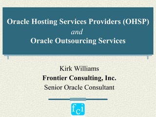 Oracle Hosting Services Providers (OHSP) and   Oracle Outsourcing Services Kirk Williams Frontier Consulting, Inc. Senior Oracle Consultant 