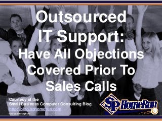 SPHomeRun.com

                        Outsourced
                        IT Support:
          Have All Objections
           Covered Prior To
             Sales Calls
  Courtesy of the
  Small Business Computer Consulting Blog
  http://blog.sphomerun.com
  Source: iStockphoto
 