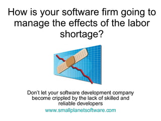 How is your software firm going to manage the effects of the labor shortage? Don’t let your software development company become crippled by the lack of skilled and reliable developers www.smallplanetsoftware.com 