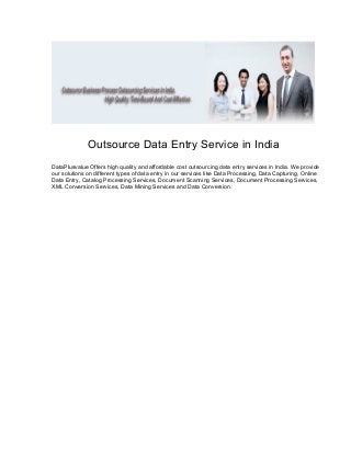 Outsource Data Entry Service in India
DataPlusvalue Offers high quality and affordable cost outsourcing data entry services in India. We provide
our solutions on different types of data entry in our services like Data Processing, Data Capturing, Online
Data Entry, Catalog Processing Services, Document Scanning Services, Document Processing Services,
XML Conversion Services, Data Mining Services and Data Conversion.
 