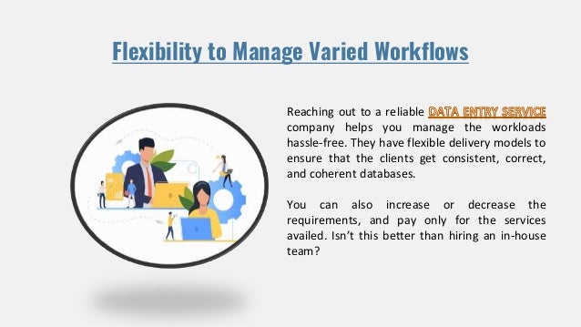 Flexibility to Manage Varied Workflows
Reaching out to a reliable
company helps you manage the workloads
hassle-free. They have flexible delivery models to
ensure that the clients get consistent, correct,
and coherent databases.
You can also increase or decrease the
requirements, and pay only for the services
availed. Isn’t this better than hiring an in-house
team?
 